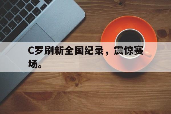 cq9电子游戏官方网址-C罗刷新全国纪录，震惊赛场。