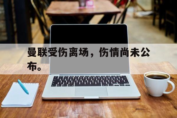 cq9电子网页版-曼联受伤离场，伤情尚未公布。