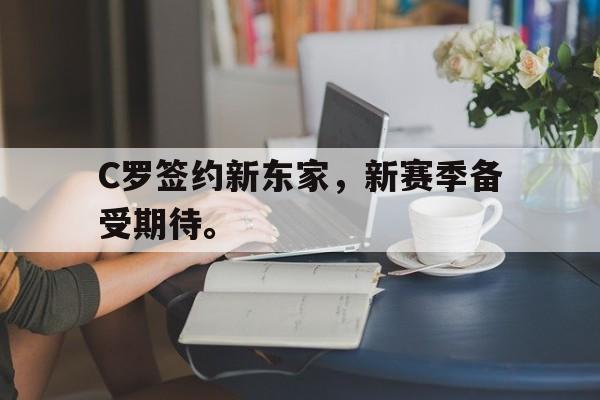 cq9电子网页版-C罗签约新东家，新赛季备受期待。