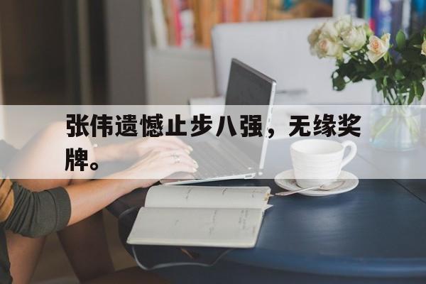 cq9电子游戏平台-张伟遗憾止步八强，无缘奖牌。