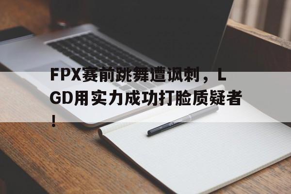 cq9电子网页版-FPX赛前跳舞遭讽刺，LGD用实力成功打脸质疑者！