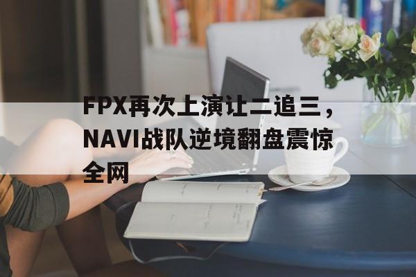 cq9电子官方入口-FPX再次上演让二追三，NAVI战队逆境翻盘震惊全网