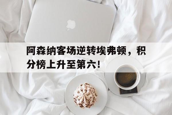 cq9电子游戏官方网址-阿森纳客场逆转埃弗顿，积分榜上升至第六！