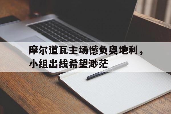 cq9电子网页版-摩尔道瓦主场憾负奥地利，小组出线希望渺茫