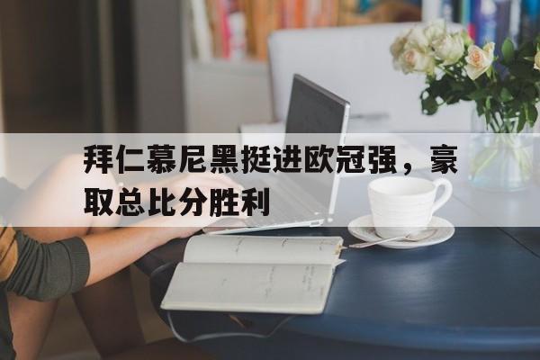 cq9电子网页版-拜仁慕尼黑挺进欧冠强，豪取总比分胜利